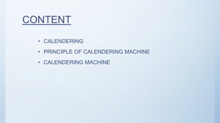 CONTENT
• CALENDERING
• PRINCIPLE OF CALENDERING MACHINE
• CALENDERING MACHINE
 