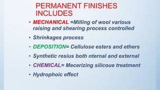 PERMANENT FINISHES
INCLUDES
• MECHANICAL =Milling of wool various
raising and shearing process controlled
• Shrinkages process
• DEPOSITION= Cellulose esters and ethers
• Synthetic resius both nternal and external
• CHEMICAL= Mecerizing silicoue treatment
• Hydrophoic effect
 