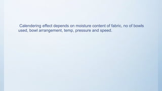 Calendering effect depends on moisture content of fabric, no of bowls
used, bowl arrangement, temp, pressure and speed.
 