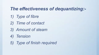 The effectiveness of dequantizing:-
1) Type of fibre
2) Time of contact
3) Amount of steam
4) Tension
5) Type of finish required
 