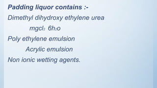 Padding liquor contains :-
Dimethyl dihydroxy ethylene urea
mgcl2 6h2o
Poly ethylene emulsion
Acrylic emulsion
Non ionic wetting agents.
 