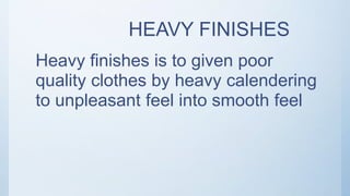 HEAVY FINISHES
Heavy finishes is to given poor
quality clothes by heavy calendering
to unpleasant feel into smooth feel
 