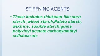STIFFNING AGENTS
• These includes thickener like corn
starch ,wheat starch,Patato starch,
dextrins, soluble starch,gums,
polyvinyl acetate carboxymethyl
cellulose etc
 