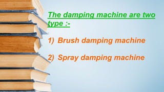 The damping machine are two
type :-
1) Brush damping machine
2) Spray damping machine
 