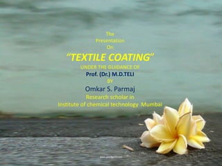 The
Presentation
On
“TEXTILE COATING”
UNDER THE GUIDANCE OF
Prof. (Dr.) M.D.TELI
BY
Omkar S. Parmaj
Research scholar in
Institute of chemical technology Mumbai
 