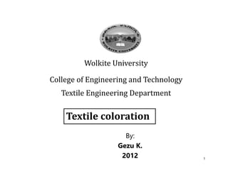 1
Wolkite University
College of Engineering and Technology
Textile Engineering Department
Textile coloration
By:
Gezu K.
2012
 