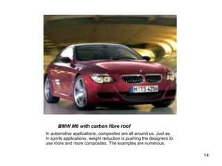 BMW M6 with carbon fibre roof
In automotive applications, composites are all around us. Just as
in sports applications, weight reduction is pushing the designers to
use more and more composites. The examples are numerous.
14
 