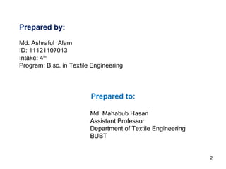 Prepared by:
Md. Ashraful Alam
ID: 11121107013
Intake: 4th
Program: B.sc. in Textile Engineering
Prepared to:
Md. Mahabub Hasan
Assistant Professor
Department of Textile Engineering
BUBT
2
 