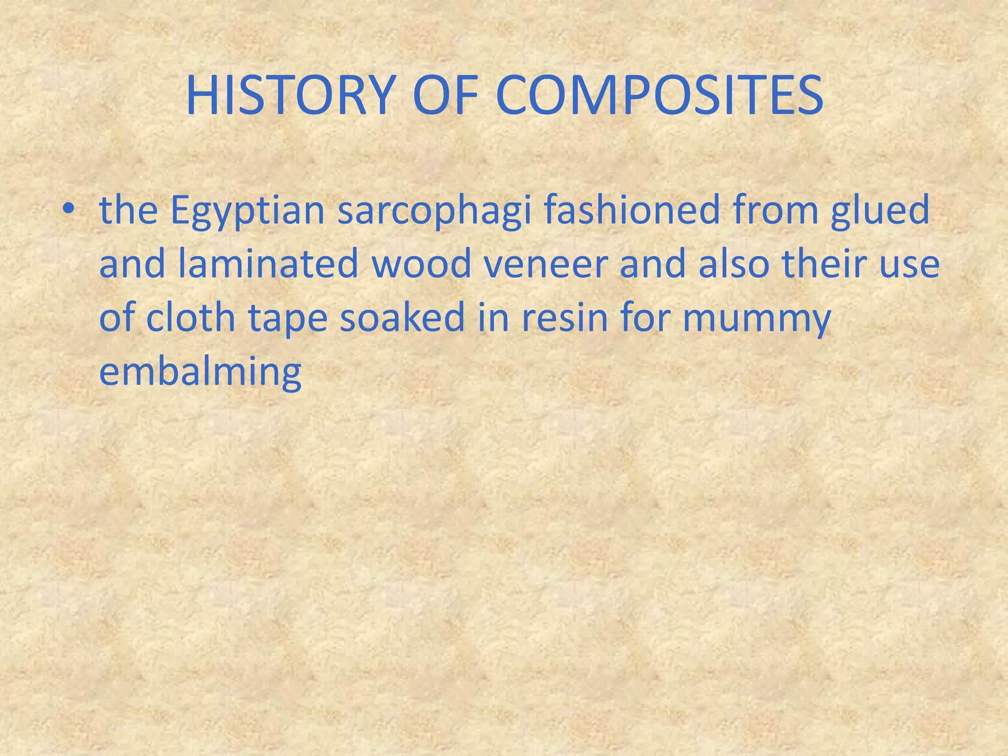 HISTORY OF COMPOSITESthe Egyptian sarcophagi fashioned from glued and laminated wood veneer and also their use of cloth tape soaked in resin for mummy embalming