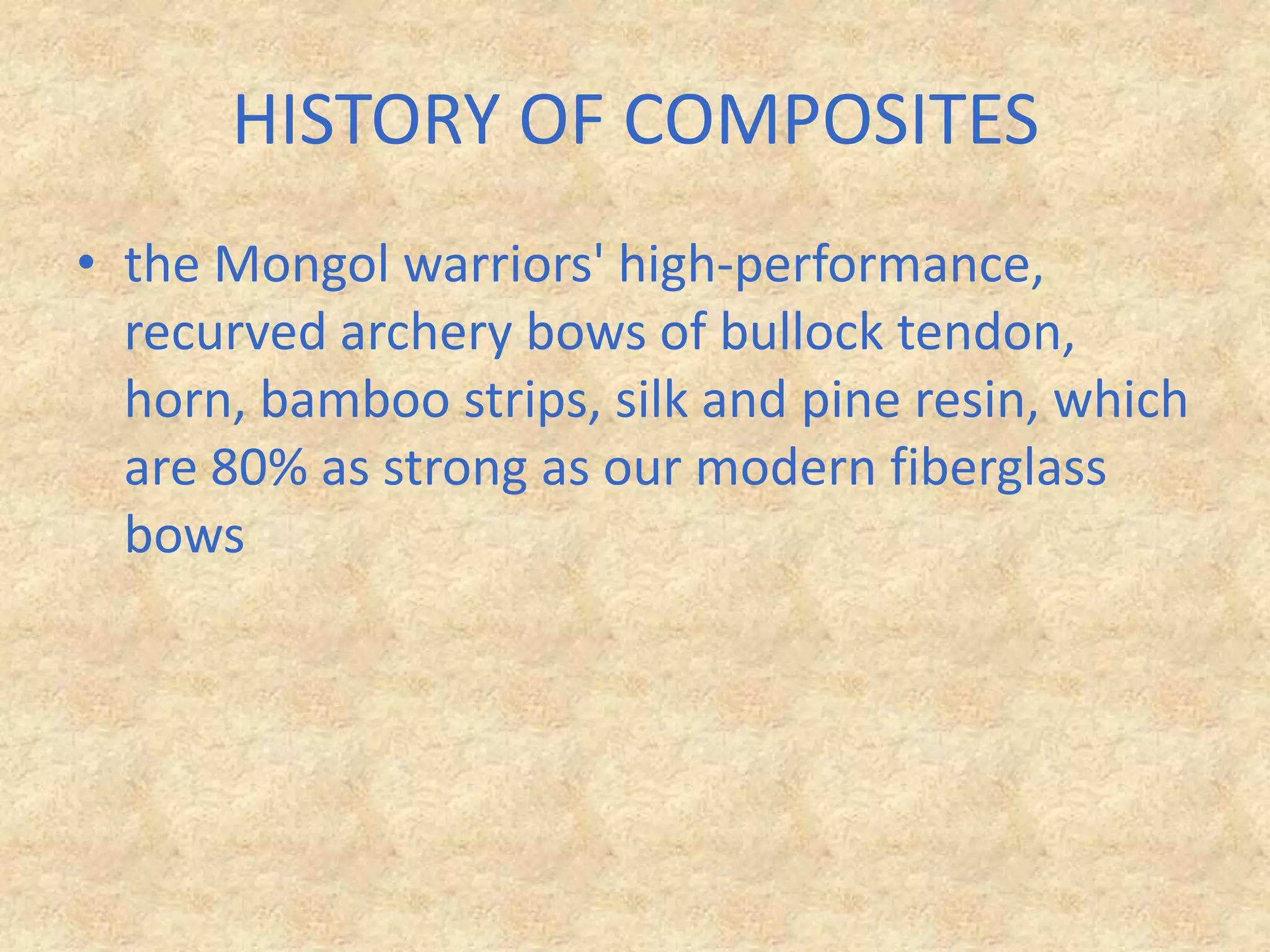 HISTORY OF COMPOSITESthe Mongol warriors' high-performance, recurved archery bows of bullock tendon, horn, bamboo strips, silk and pine resin, which are 80% as strong as our modern fiberglass bows