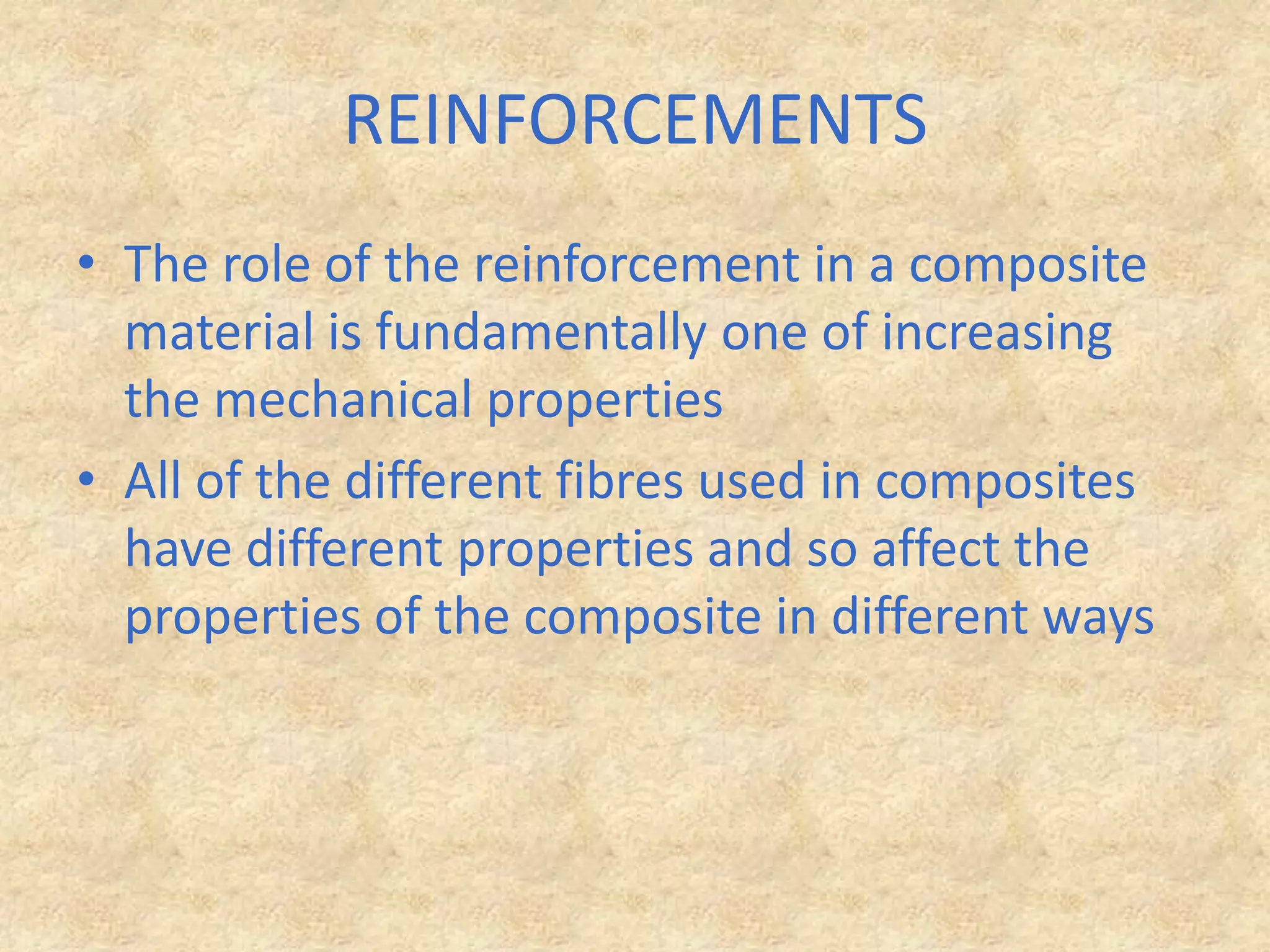 REINFORCEMENTSThe role of the reinforcement in a composite material is fundamentally one of increasing the mechanical properties All of the different fibres used in composites have different properties and so affect the properties of the composite in different ways