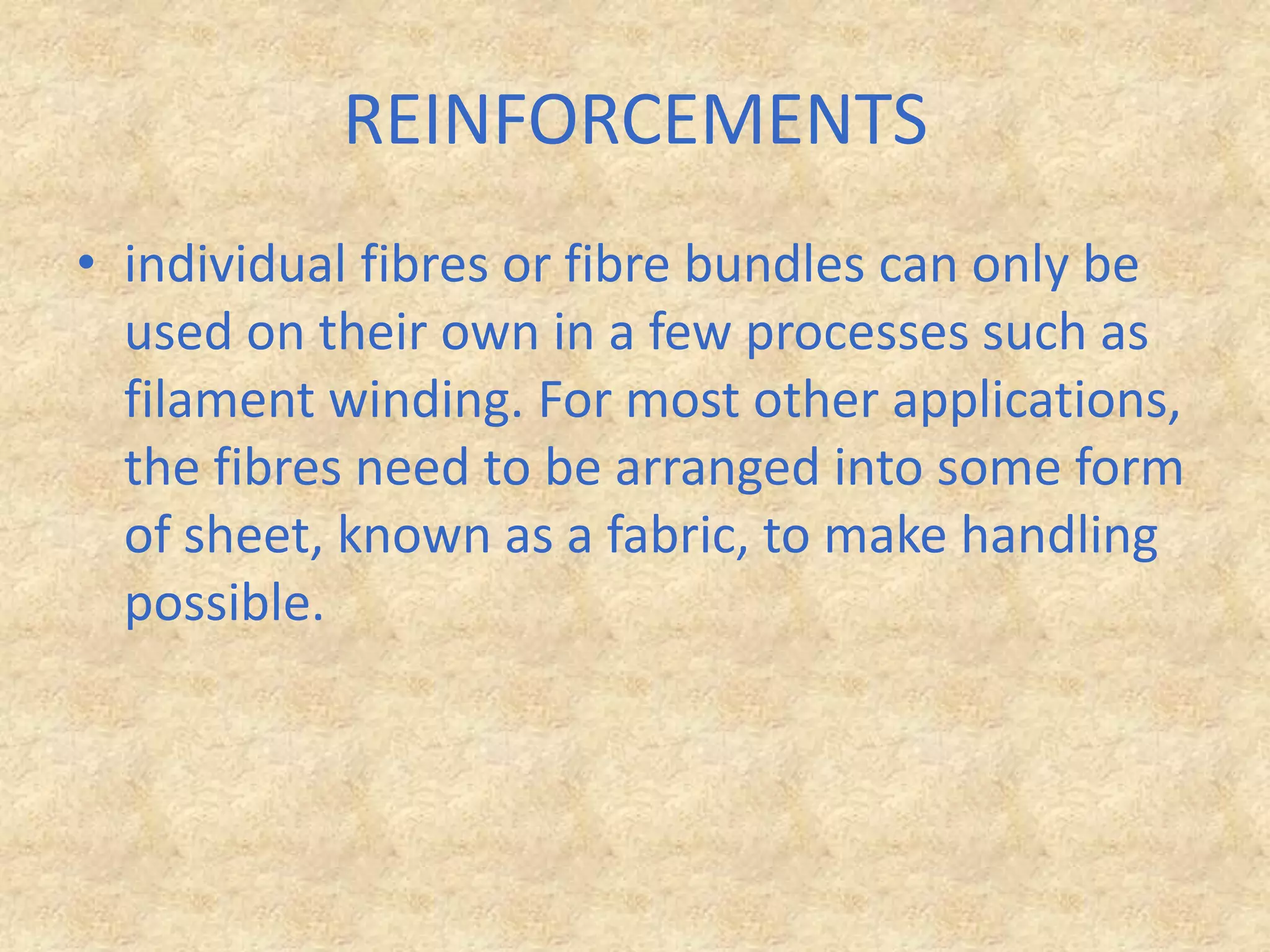 REINFORCEMENTSindividual fibres or fibre bundles can only be used on their own in a few processes such as filament winding. For most other applications, the fibres need to be arranged into some form of sheet, known as a fabric, to make handling possible.
