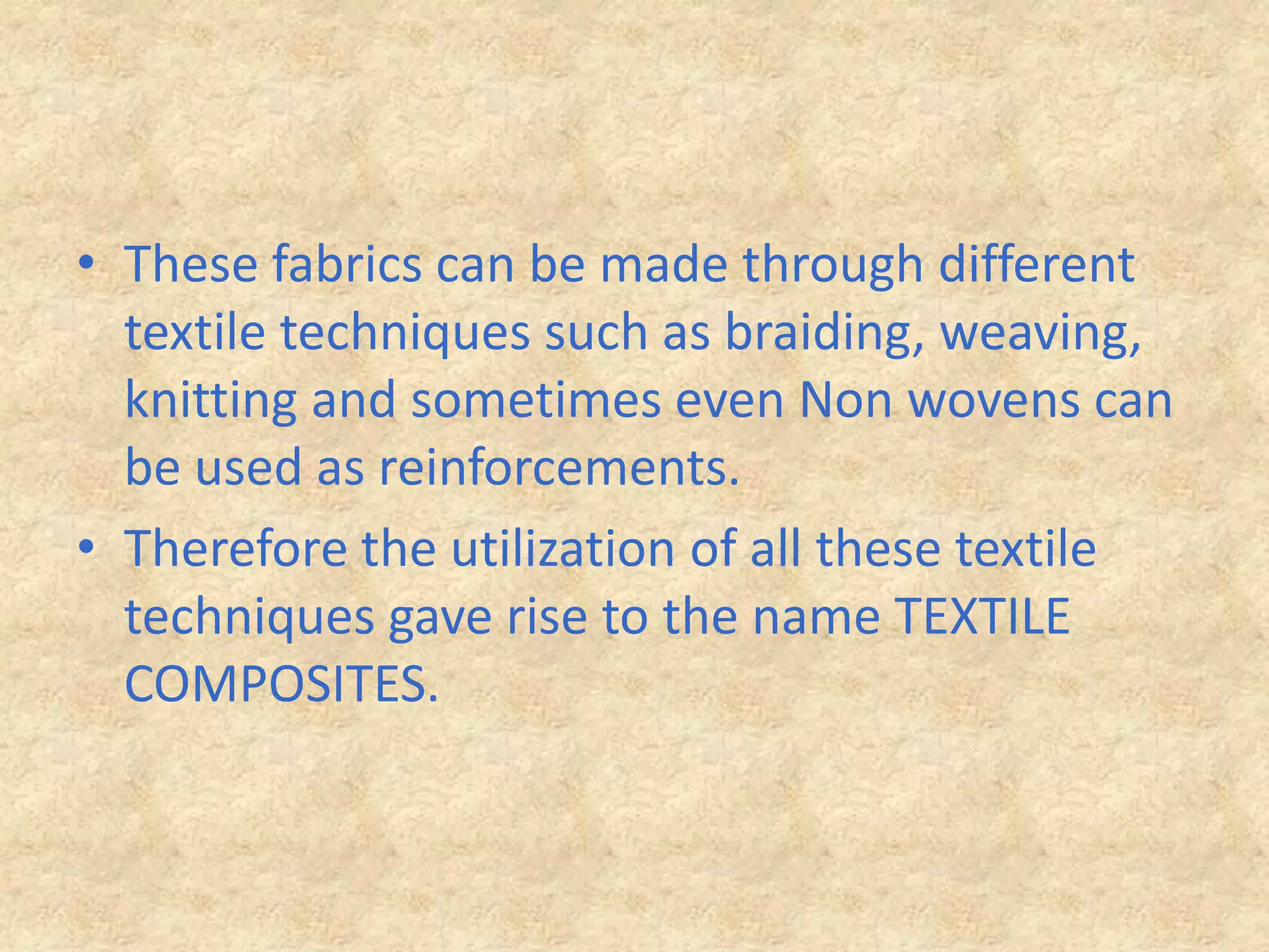 These fabrics can be made through different textile techniques such as braiding, weaving, knitting and sometimes even Non wovens can be used as reinforcements.Therefore the utilization of all these textile techniques gave rise to the name TEXTILE COMPOSITES.