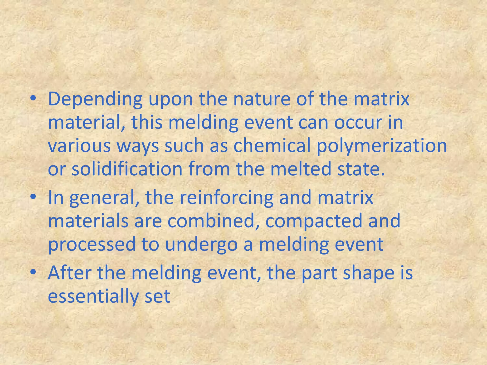 Depending upon the nature of the matrix material, this melding event can occur in various ways such as chemical polymerization or solidification from the melted state.In general, the reinforcing and matrix materials are combined, compacted and processed to undergo a melding eventAfter the melding event, the part shape is essentially set