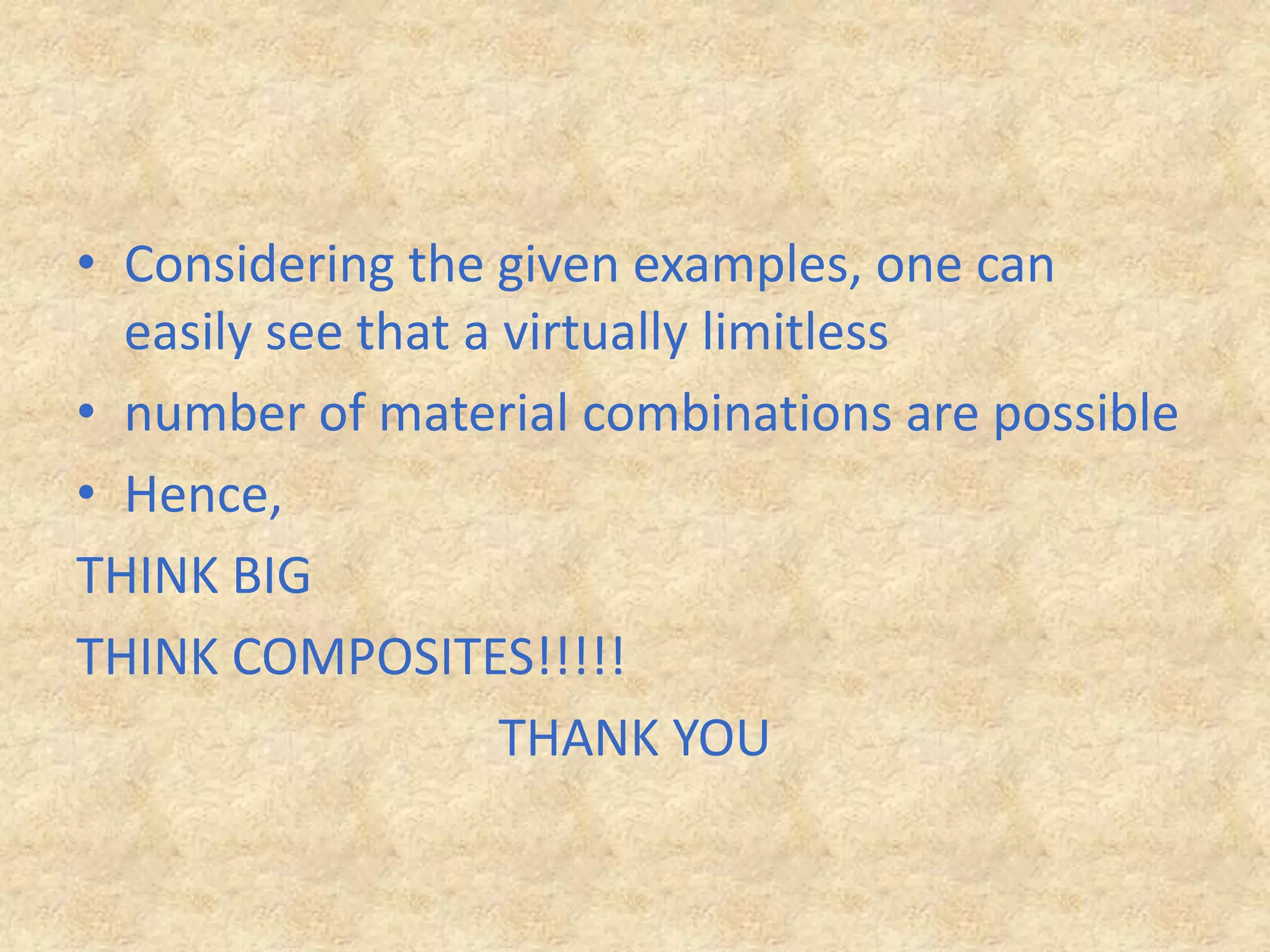 Considering the given examples, one can easily see that a virtually limitlessnumber of material combinations are possibleHence, THINK BIG THINK COMPOSITES!!!!!THANK YOU