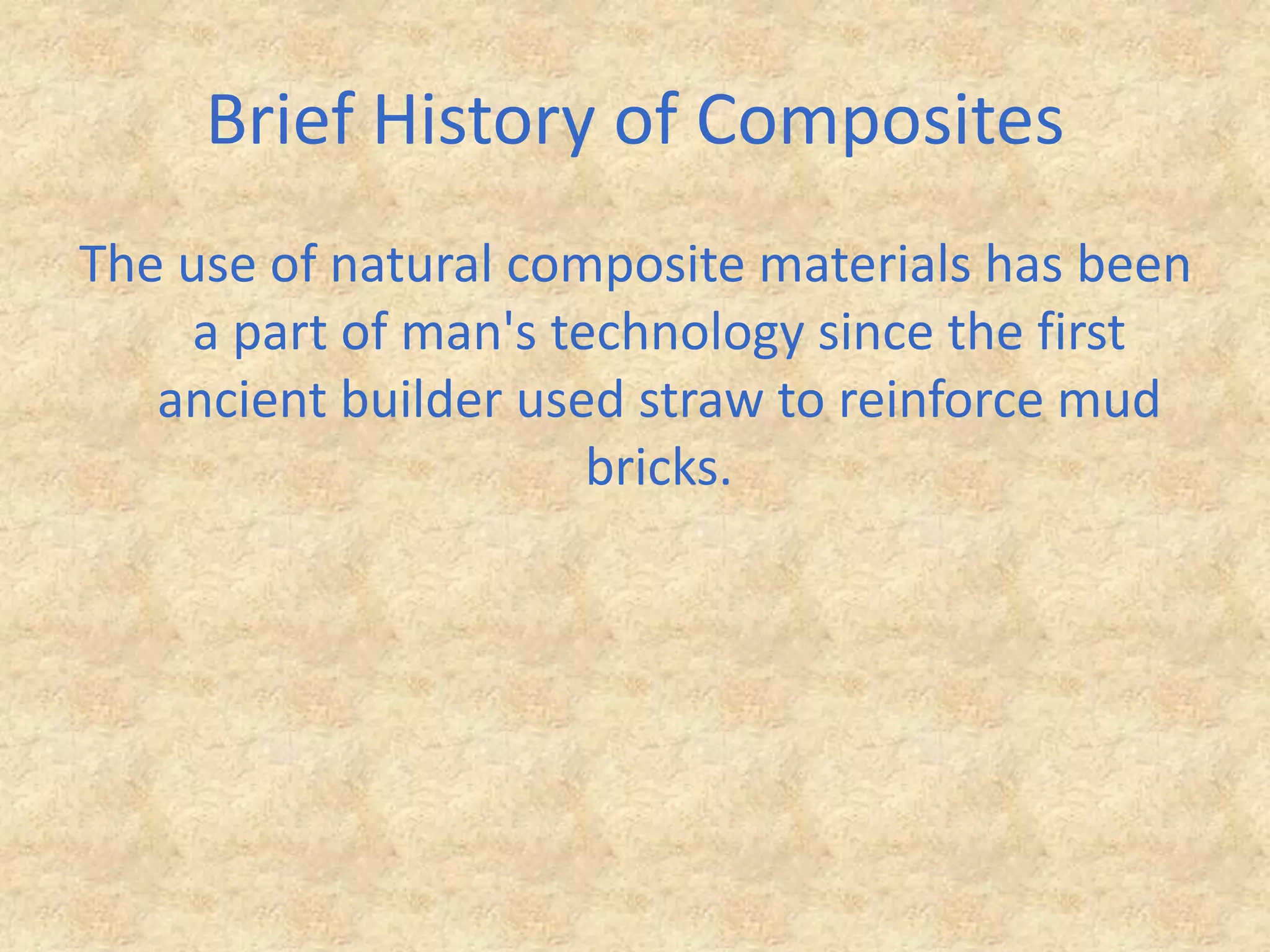 Brief History of CompositesThe use of natural composite materials has been a part of man's technology since the first ancient builder used straw to reinforce mud bricks.