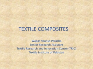 TEXTILE COMPOSITES	 Waqas Younus Paracha Senior Research Assistant Textile Research and Innovation Centre (TRIC)  Textile Institute of Pakistan 