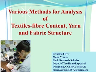 Various Methods for Analysis
of
Textiles-fibre Content, Yarn
and Fabric Structure
Presented By:
Mona Verma
Ph.d. Research Scholar
Deptt. of Textile and Apparel
Designing, CCSHAU,HISAR
mona.verma35057@gmail.com
 
