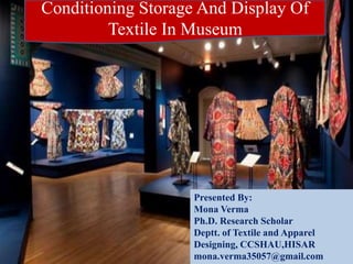 Conditioning Storage And Display Of
Textile In Museum
Presented By:
Mona Verma
Ph.D. Research Scholar
Deptt. of Textile and Apparel
Designing, CCSHAU,HISAR
mona.verma35057@gmail.com
 
