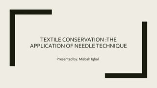 TEXTILE CONSERVATION :THE
APPLICATION OF NEEDLETECHNIQUE
Presented by: Misbah Iqbal
 
