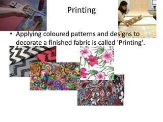 Printing 
• Applying coloured patterns and designs to 
decorate a finished fabric is called 'Printing'. 
• 
 