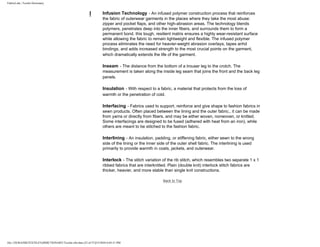 FabricLink | Textile Dictionary
file:///D|/RAZIB/TEXTILE%20DICTIONARY/Textile.cfm.htm (23 of 57)2/5/2010 6:05:51 PM
I Infusion Technology - An infused polymer construction process that reinforces
the fabric of outerwear garments in the places where they take the most abuse:
zipper and pocket flaps, and other high-abrasion areas. The technology blends
polymers, penetrates deep into the inner fibers, and surrounds them to form a
permanent bond. this tough, resilient matrix ensures a highly wear-resistant surface
while allowing the fabric to remain lightweight and flexible. The infused polymer
process eliminates the need for heavier-weight abrasion overlays, tapes anhd
bindings, and adds increased strength to the most crucial points on the garment,
which dramatically extends the life of the garment.
Inseam - The distance from the bottom of a trouser leg to the crotch. The
measurement is taken along the inside leg seam that joins the front and the back leg
panels.
Insulation - With respect to a fabric, a material that protects from the loss of
warmth or the penetration of cold.
Interfacing - Fabrics used to support, reinforce and give shape to fashion fabrics in
sewn products. Often placed between the lining and the outer fabric., it can be made
from yarns or directly from fibers, and may be either woven, nonwoven, or knitted.
Some interfacings are designed to be fused (adhered with heat from an iron), while
others are meant to be stitched to the fashion fabric.
Interlining - An insulation, padding, or stiffening fabric, either sewn to the wrong
side of the lining or the inner side of the outer shell fabric. The interlining is used
primarily to provide warmth in coats, jackets, and outerwear.
Interlock - The stitch variation of the rib stitch, which resembles two separate 1 x 1
ribbed fabrics that are interknitted. Plain (double knit) interlock stitch fabrics are
thicker, heavier, and more stable than single knit constructions.
Back to Top
 