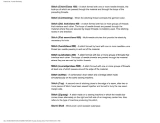 FabricLink | Textile Dictionary
file:///D|/RAZIB/TEXTILE%20DICTIONARY/Textile.cfm.htm (46 of 57)2/5/2010 6:05:51 PM
Stitch (Chain/Class 100) - A stitch formed with one or more needle threads, the
look=ps of which are passed through the material and through the loops of the
preceding threads.
Stitch (Contrasting) - When the stitching thread contrasts the garment color.
Stitch (Dbl. lock/class 400 - A stitch formed with two or more groups of threads
that interlace each other. The loops of needle thread are passed through the
material where they are secured by looper threads; no bobbins used. This stitching
ravels in one direction.
Stitch (Flat seam/class 600) - Multi-needle stitches that provide the elasticity
necessary for knits.
Stitch (hand/class 200) - A stitch formed by hand with one or more needles---one
thread per needle passing in and out of the material.
Stitch (Lock/class 300) - A stitch formed with two or more groups of threads that
interface each other. The loops of needle threads are passed through the material
where they are secured by bobbin threads.
Stitch (overedge/class 500) - A stitch formed with one or more groups of threads
at least one of which passes around the edge of the material.
Stitch (safety) - A combination chain-stitch and overedge stitch made
simultaneously on the same sewing machine.
Stitch (Top) - A second row of stitching close to the edge of a seam, after two or
more pieces of fabric have been sewed together and turned to bury the raw seam
margin side.
Stitch (Zig-zag) - A stitch made on a sewing machine in which the needle bar
comes down alternately on the right and left side of an imaginary center line. Also
refers to the type of machine producing this stitch.
Storm Shell - Wind proof, wind resistant outerwear.
 