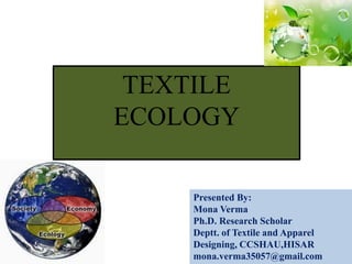 TEXTILE
ECOLOGY
Presented By:
Mona Verma
Ph.D. Research Scholar
Deptt. of Textile and Apparel
Designing, CCSHAU,HISAR
mona.verma35057@gmail.com
 