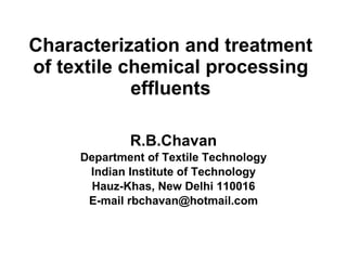 Characterization and treatment of textile chemical processing effluents R.B.Chavan Department of Textile Technology Indian Institute of Technology Hauz-Khas, New Delhi 110016 E-mail rbchavan@hotmail.com 