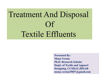 Treatment And Disposal
Of
Textile Effluents
Presented By:
Mona Verma
Ph.D. Research Scholar
Deptt. of Textile and Apparel
Designing, CCSHAU,HISAR
mona.verma35057@gmail.com
 