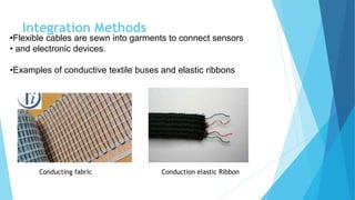 Integration Methods
•Flexible cables are sewn into garments to connect sensors
• and electronic devices.
•Examples of conductive textile buses and elastic ribbons
Conducting fabric Conduction elastic Ribbon
 