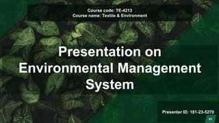 Course code: TE-4213
Course name: Textile & Environment
Presentation on
Environmental Management
System
Presenter ID: 181-23-5270
01
 
