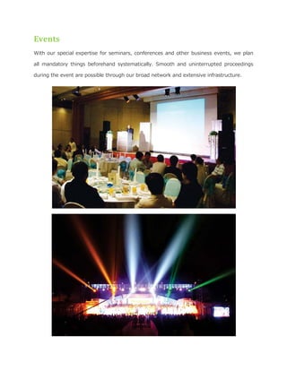 Events
With our special expertise for seminars, conferences and other business events, we plan
all mandatory things beforehand systematically. Smooth and uninterrupted proceedings
during the event are possible through our broad network and extensive infrastructure.
 