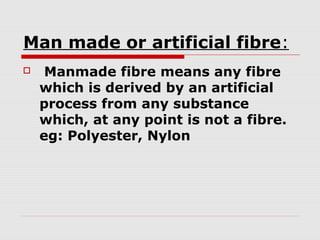 Man made or artificial fibre:


Manmade fibre means any fibre
which is derived by an artificial
process from any substance
which, at any point is not a fibre.
eg: Polyester, Nylon

 