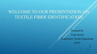 WELCOME TO OUR PRESENTATION ON
TEXTILE FIBER IDENTIFICATION
Presented by
Fuad Ahmed
Department: Textile Engineering
DUET
1
2/10/2017
 