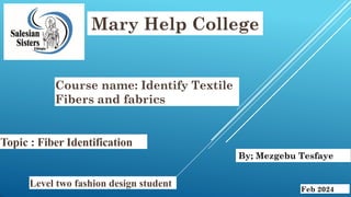 Mary Help College
Course name: Identify Textile
Fibers and fabrics
By; Mezgebu Tesfaye
Topic : Fiber Identification
Feb 2024
Level two fashion design student
 