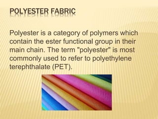 POLYESTER FABRIC
Polyester is a category of polymers which
contain the ester functional group in their
main chain. The term "polyester" is most
commonly used to refer to polyethylene
terephthalate (PET).
 