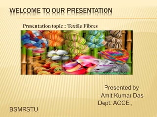 WELCOME TO OUR PRESENTATION
Presentation topic : Textile Fibres
Presented by
Amit Kumar Das
Dept. ACCE ,
BSMRSTU
 