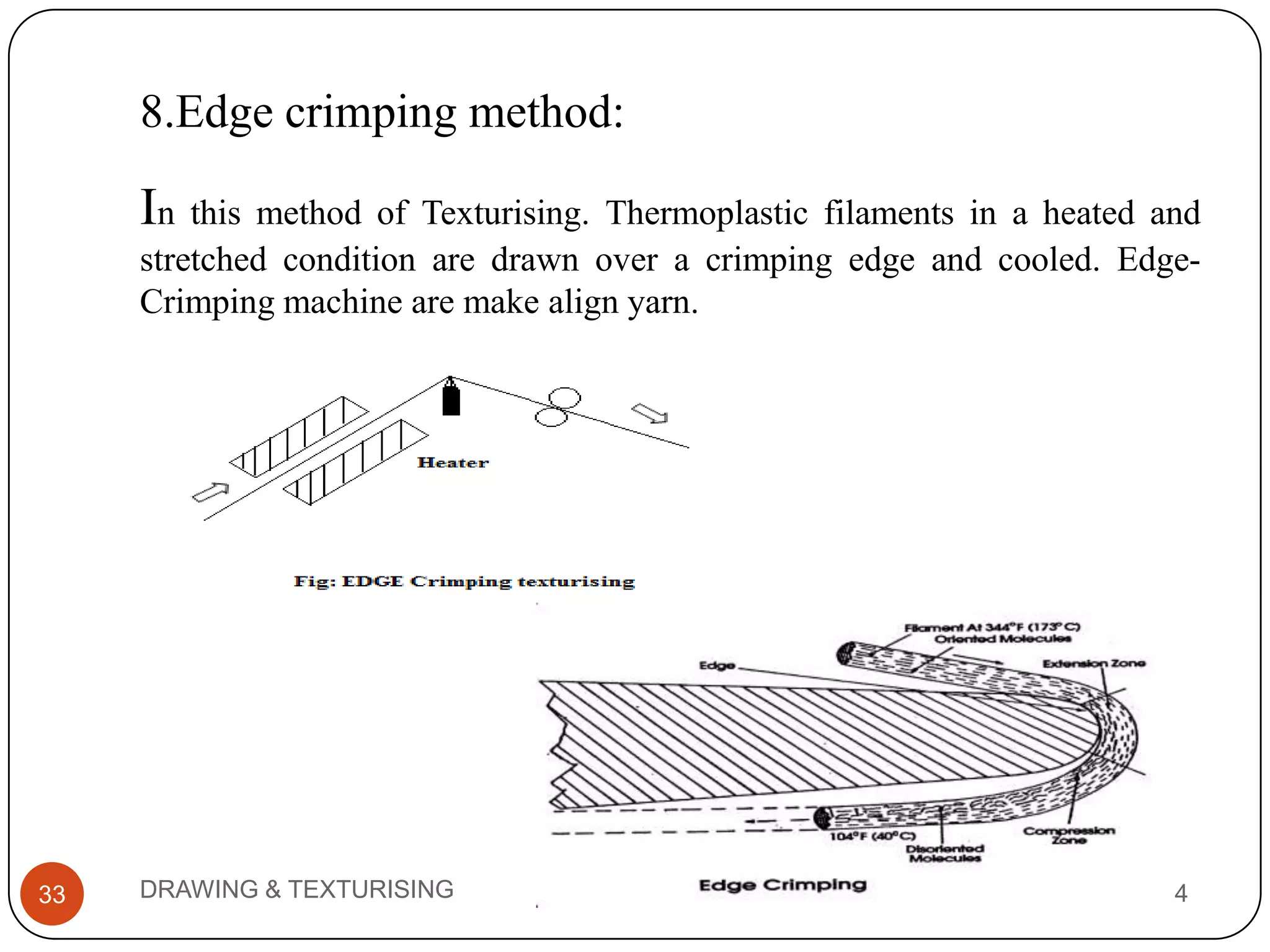 8.Edge crimping method:
3/26/2014DRAWING & TEXTURISING33
In this method of Texturising. Thermoplastic filaments in a heated and
stretched condition are drawn over a crimping edge and cooled. Edge-
Crimping machine are make align yarn.
 