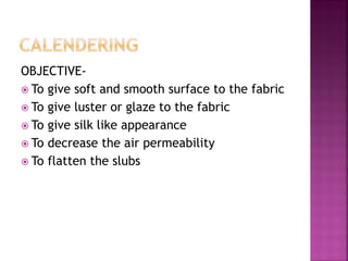 OBJECTIVE-
 To give soft and smooth surface to the fabric
 To give luster or glaze to the fabric
 To give silk like appearance
 To decrease the air permeability
 To flatten the slubs
 