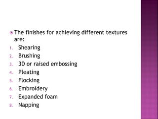  The finishes for achieving different textures
are:
1. Shearing
2. Brushing
3. 3D or raised embossing
4. Pleating
5. Flocking
6. Embroidery
7. Expanded foam
8. Napping
 