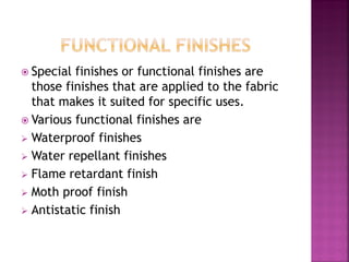  Special finishes or functional finishes are
those finishes that are applied to the fabric
that makes it suited for specific uses.
 Various functional finishes are
 Waterproof finishes
 Water repellant finishes
 Flame retardant finish
 Moth proof finish
 Antistatic finish
 