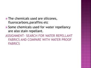  The chemicals used are silicones,
fluorocarbons,paraffins etc
 Some chemicals used for water repellancy
are also stain repellant.
ASSIGNMENT- SEARCH FOR WATER REPELLANT
FABRICS AND COMPARE WITH WATER PROOF
FABRICS
 