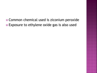  Common chemical used is ziconium peroxide
 Exposure to ethylene oxide gas is also used
 