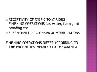 RECEPTIVITY OF FABRIC TO VARIOUS
FINISHING OPERATIONS i.e. water, flame, rot
proofing etc
 SUSCEPTIBILITY TO CHEMICAL MODIFICATIONS
FINISHING OPERATIONS DIFFER ACCORDING TO
THE PROPERTIES IMPARTED TO THE MATERIAL
 
