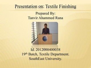 Presentation on: Textile Finishing
Prepared By:
Tanvir Ahammed Rana
Id. 2012000400038
19th Batch, Textile Department.
SouthEast University.
 