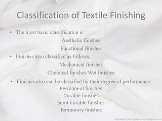 Classification of Textile Finishing
• The most basic classification is:
Aesthetic finishes
Functional finishes
• Finishes also classified as follows:
Mechanical finishes
Chemical finishes/Wet finishes
• Finishes also can be classified by their degree of performance:
Permanent finishes
Durable finishes
Semi-durable finishes
Temporary finishes
 