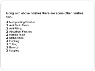 Along with above finishes there are some other finishes
also-
 Mothproofing Finishes
 Anti Static Finish
 Anti Pilling
 Absorbent Finishes
 Plasma finish
 Stabilization
 Flocking
 Tufting
 Burn out
 Napping
 