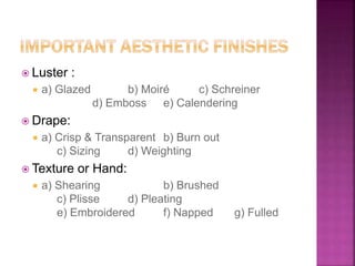  Luster :
 a) Glazed b) Moiré c) Schreiner
d) Emboss e) Calendering
 Drape:
 a) Crisp & Transparent b) Burn out
c) Sizing d) Weighting
 Texture or Hand:
 a) Shearing b) Brushed
c) Plisse d) Pleating
e) Embroidered f) Napped g) Fulled
 