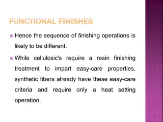  Hence the sequence of finishing operations is
likely to be different.
 While cellulosic's require a resin finishing
treatment to impart easy-care properties,
synthetic fibers already have these easy-care
criteria and require only a heat setting
operation.
 
